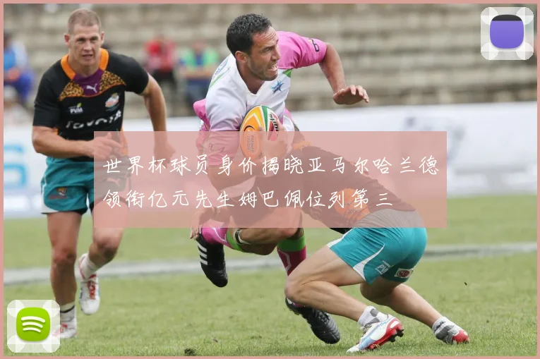世界杯球员身价揭晓亚马尔哈兰德领衔亿元先生姆巴佩位列第三