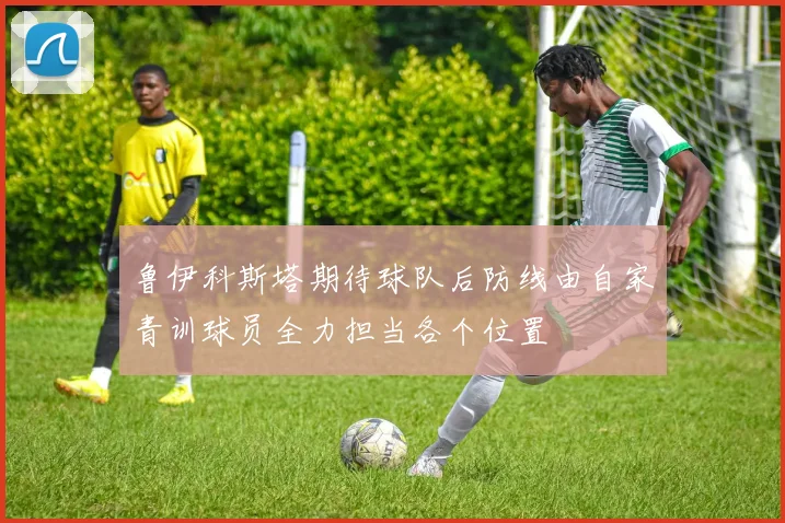 鲁伊科斯塔期待球队后防线由自家青训球员全力担当各个位置