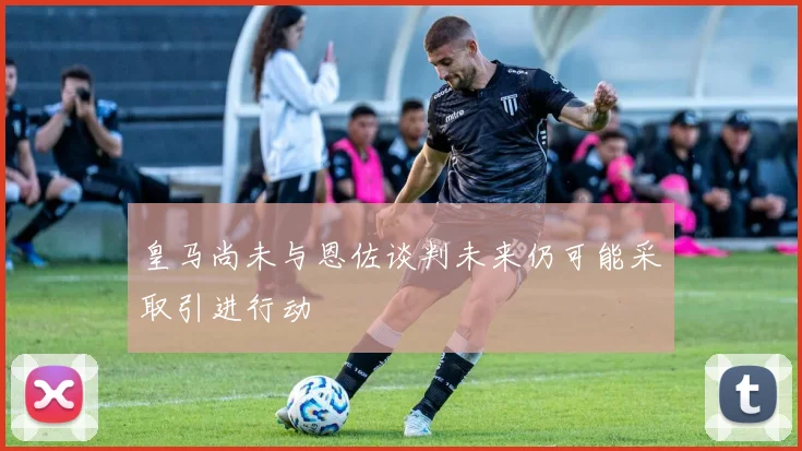 皇马尚未与恩佐谈判未来仍可能采取引进行动