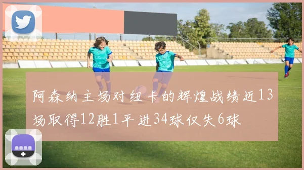 阿森纳主场对纽卡的辉煌战绩近13场取得12胜1平进34球仅失6球