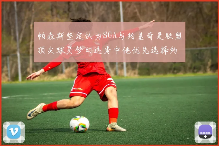 帕森斯坚定认为SGA与约基奇是联盟顶尖球员梦幻选秀中他优先选择约基奇