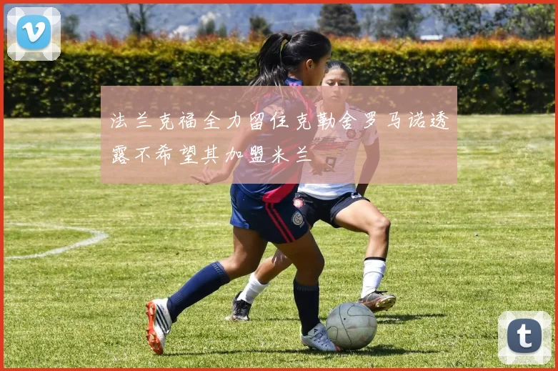 法兰克福全力留住克勒舍罗马诺透露不希望其加盟米兰