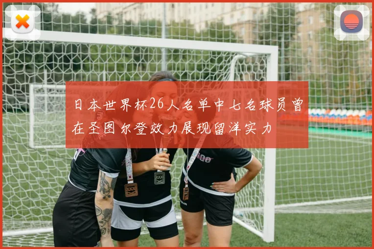 日本世界杯26人名单中七名球员曾在圣图尔登效力展现留洋实力