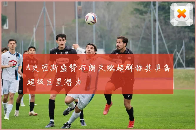A史密斯盛赞布朗天赋超群称其具备超级巨星潜力