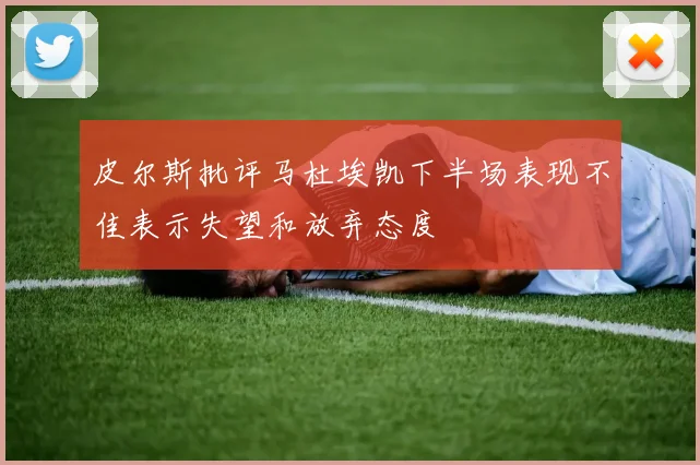 皮尔斯批评马杜埃凯下半场表现不佳表示失望和放弃态度