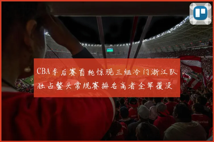 CBA季后赛首轮惊现三组冷门浙江队独占鳌头常规赛排名高者全军覆没