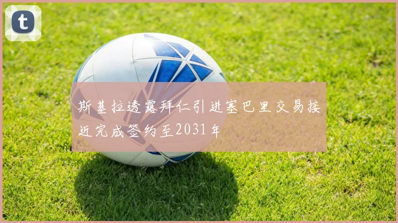 斯基拉透露拜仁引进塞巴里交易接近完成签约至2031年