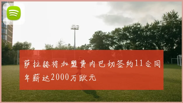 萨拉赫将加盟费内巴切签约11合同年薪达2000万欧元