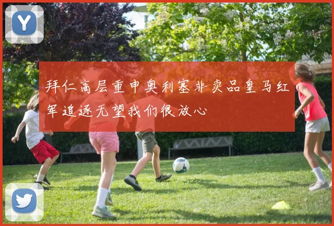 拜仁高层重申奥利塞非卖品皇马红军追逐无望我们很放心
