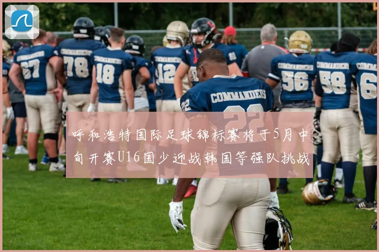 呼和浩特国际足球锦标赛将于5月中旬开赛U16国少迎战韩国等强队挑战
