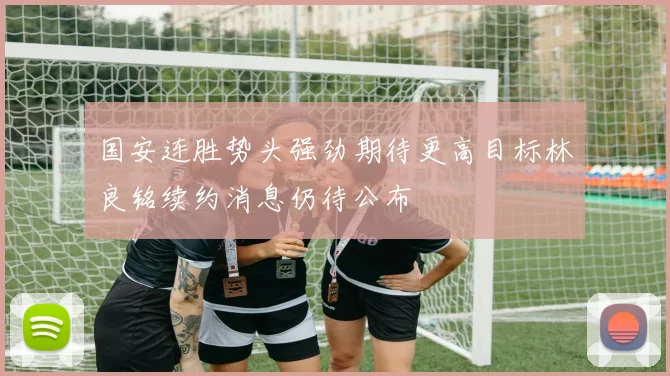 国安连胜势头强劲期待更高目标林良铭续约消息仍待公布
