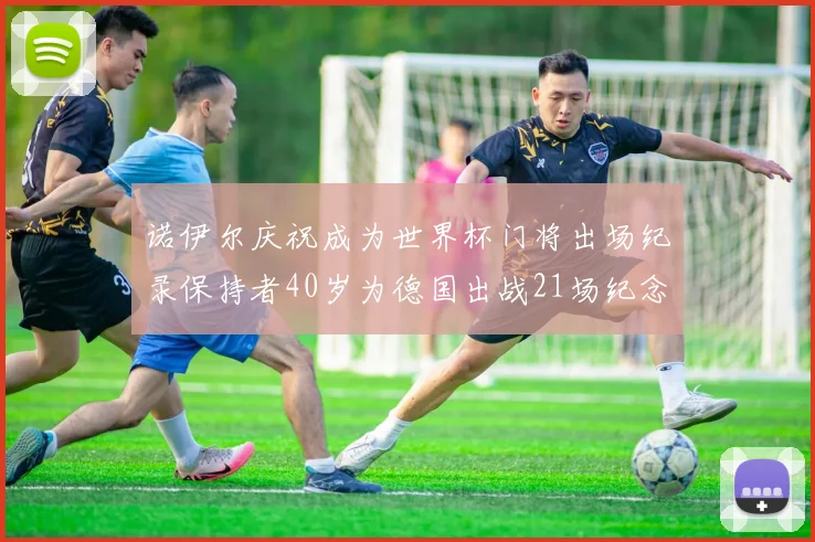 诺伊尔庆祝成为世界杯门将出场纪录保持者40岁为德国出战21场纪念照曝光