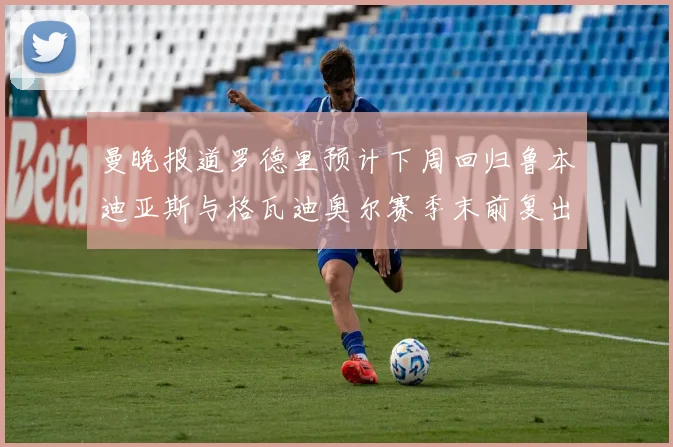 曼晚报道罗德里预计下周回归鲁本迪亚斯与格瓦迪奥尔赛季末前复出