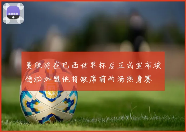 曼联将在巴西世界杯后正式宣布埃德松加盟他将缺席前两场热身赛