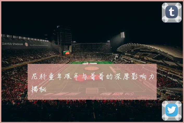 尼科童年艰辛与哥哥的深厚影响力揭秘