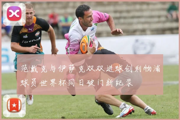 范戴克与伊萨克双双进球创利物浦球员世界杯同日破门新纪录
