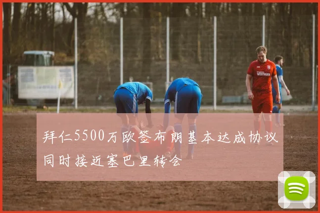 拜仁5500万欧签布朗基本达成协议同时接近塞巴里转会