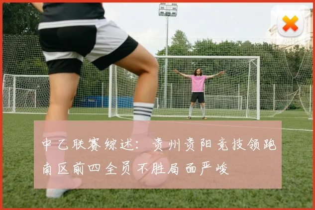 中乙联赛综述：贵州贵阳竞技领跑南区前四全员不胜局面严峻