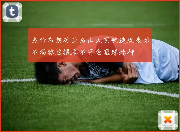 杰伦布朗对亚历山大突破造规表示不满称这根本不符合篮球精神