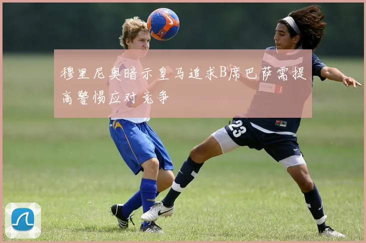 穆里尼奥暗示皇马追求B席巴萨需提高警惕应对竞争