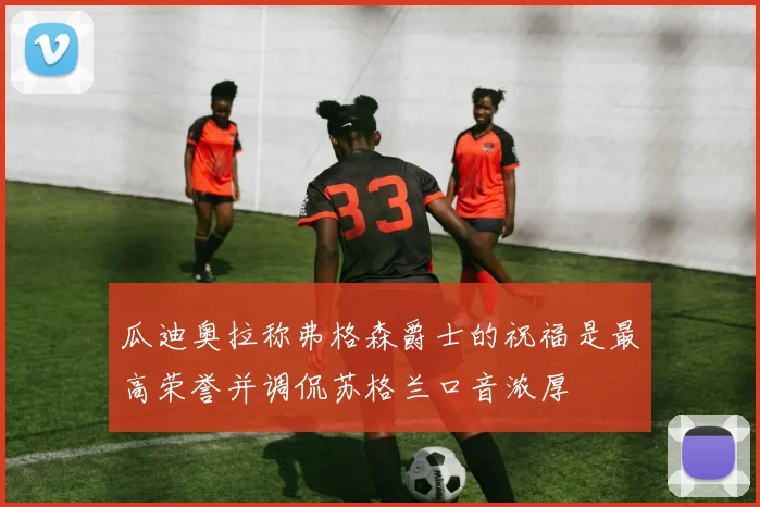 瓜迪奥拉称弗格森爵士的祝福是最高荣誉并调侃苏格兰口音浓厚